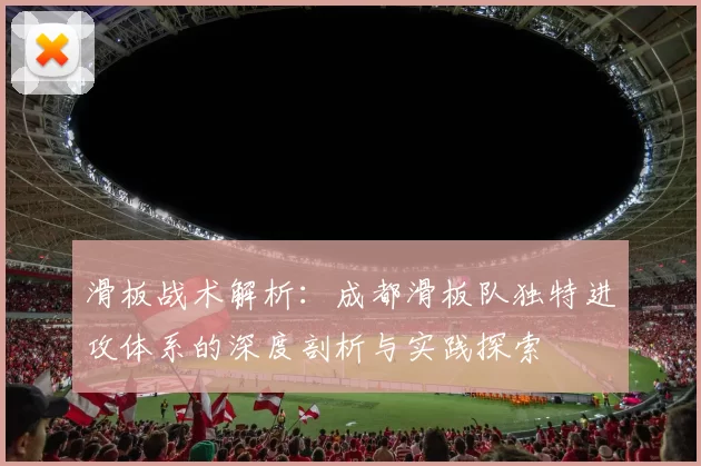 滑板战术解析:成都滑板队独特进攻体系的深度剖析与实践探索