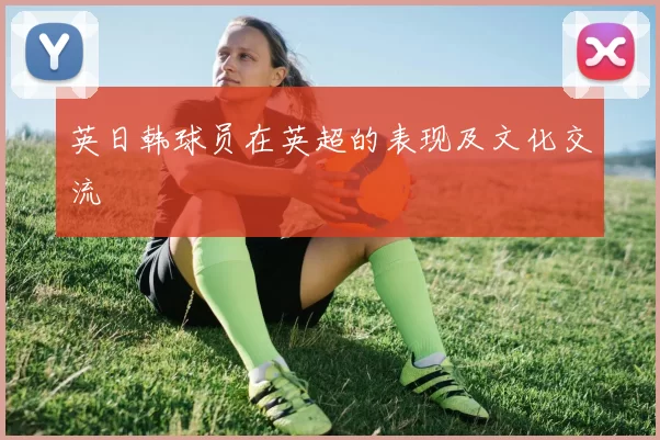 英日韩球员在英超的表现及文化交流