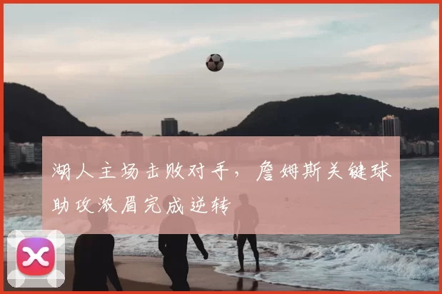 湖人主场击败对手,詹姆斯关键球助攻浓眉完成逆转