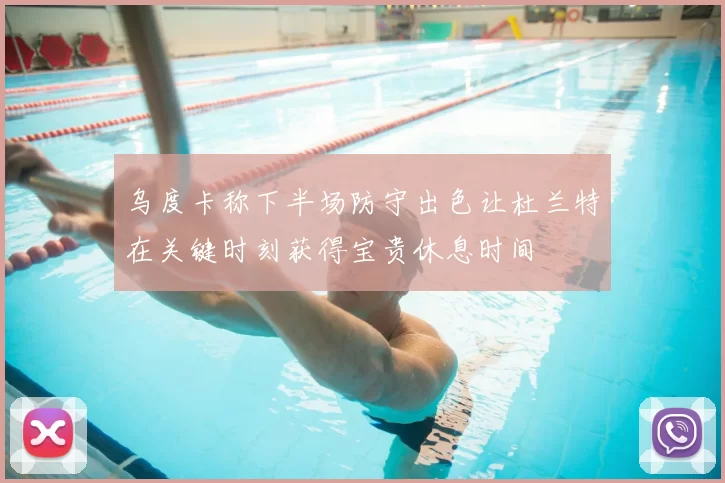 乌度卡称下半场防守出色让杜兰特在关键时刻获得宝贵休息时间