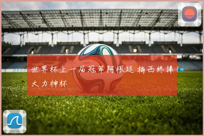 世界杯上一届冠军阿根廷 梅西终捧大力神杯