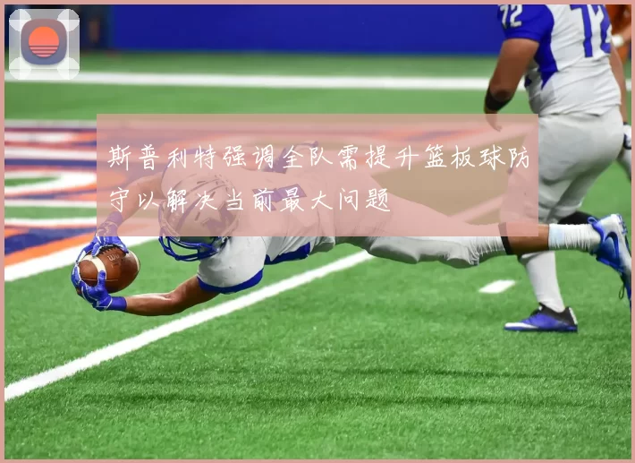 斯普利特强调全队需提升篮板球防守以解决当前最大问题