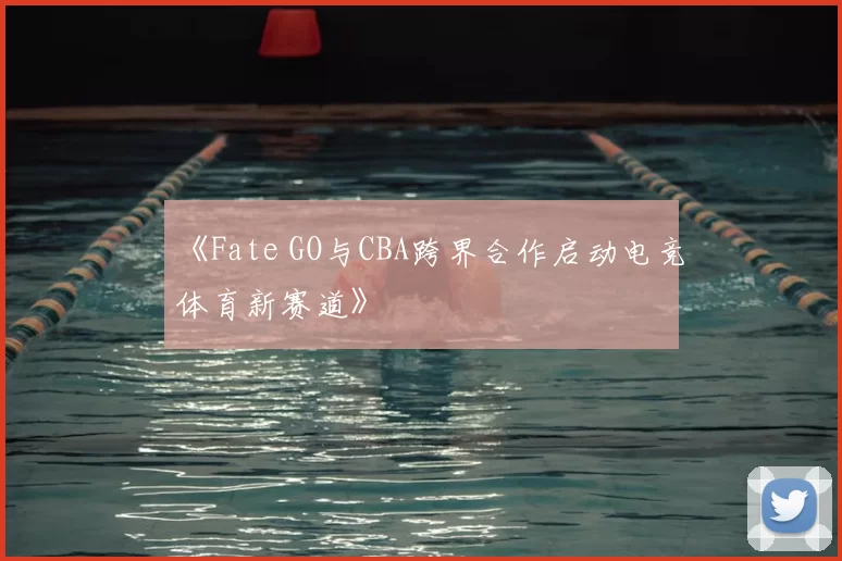 《Fate GO与CBA跨界合作启动电竞体育新赛道》