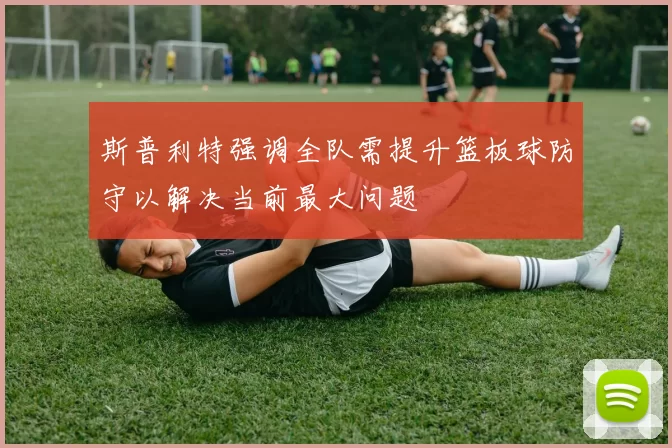 斯普利特强调全队需提升篮板球防守以解决当前最大问题