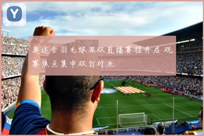 奥运会羽毛球混双直播赛程开启 观赛焦点集中双打对决