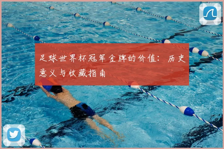 足球世界杯冠军金牌的价值:历史意义与收藏指南
