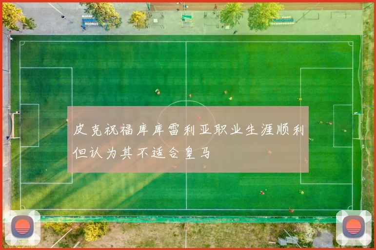 皮克祝福库库雷利亚职业生涯顺利但认为其不适合皇马
