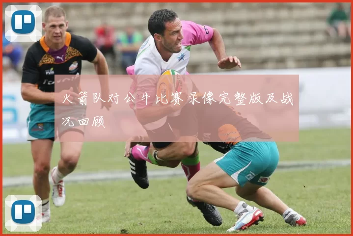 火箭队对公牛比赛录像完整版及战况回顾