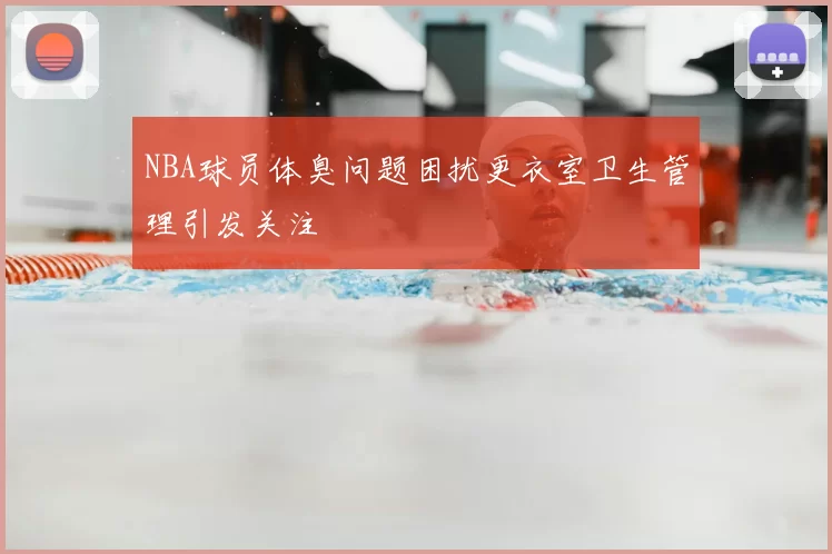 NBA球员体臭问题困扰更衣室卫生管理引发关注