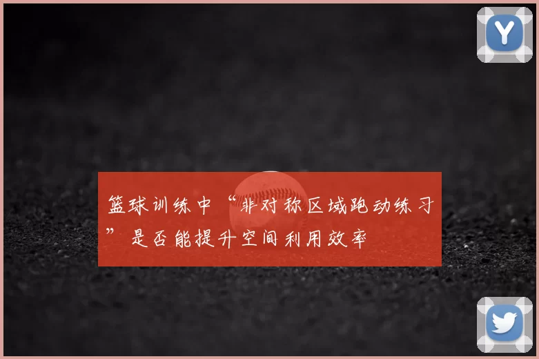 篮球训练中“非对称区域跑动练习”是否能提升空间利用效率