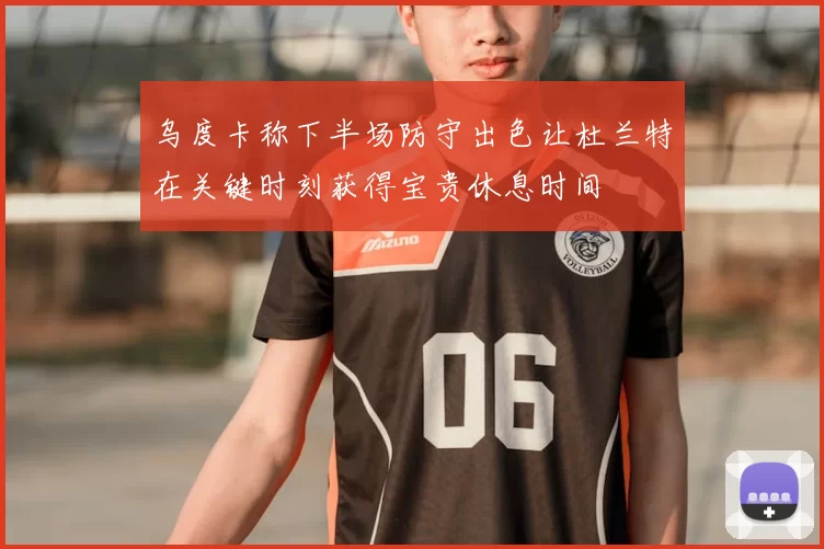 乌度卡称下半场防守出色让杜兰特在关键时刻获得宝贵休息时间