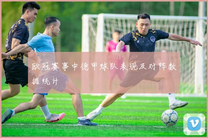 欧冠赛事中德甲球队表现及对阵数据统计