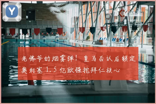 老佛爷的烟雾弹!皇马否认后锁定奥利塞 1.5 亿欧强挖拜仁核心