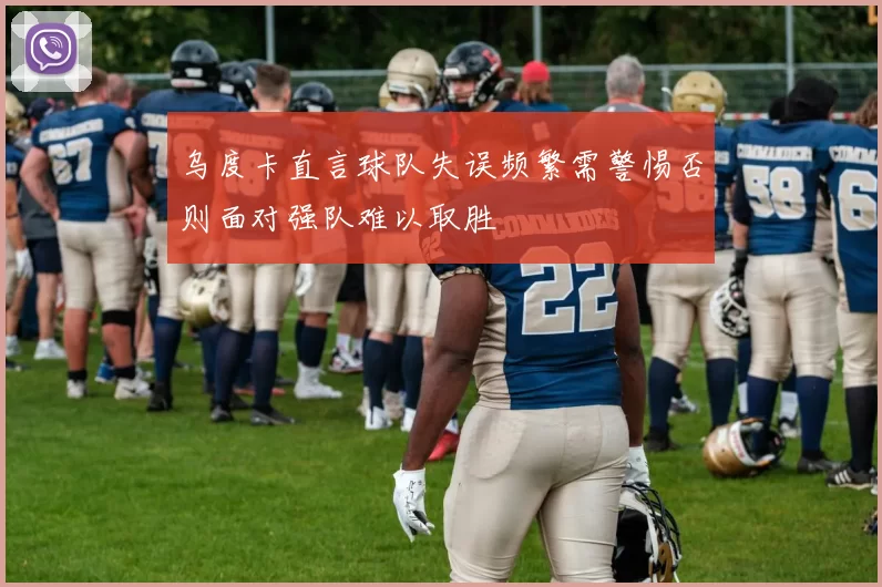 乌度卡直言球队失误频繁需警惕否则面对强队难以取胜