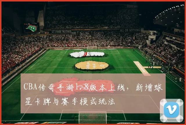 CBA传奇手游1.8版本上线，新增球星卡牌与赛季模式玩法
