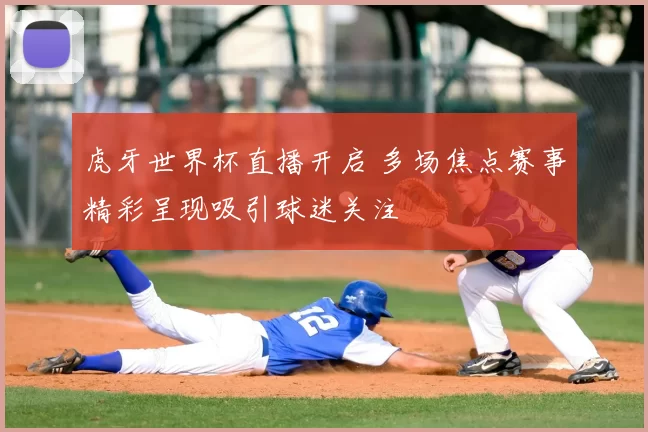 虎牙世界杯直播开启 多场焦点赛事精彩呈现吸引球迷关注