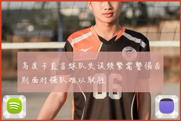 乌度卡直言球队失误频繁需警惕否则面对强队难以取胜