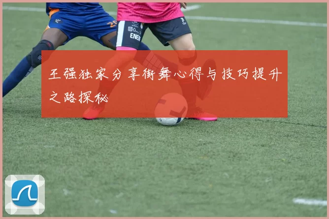 王强独家分享街舞心得与技巧提升之路探秘