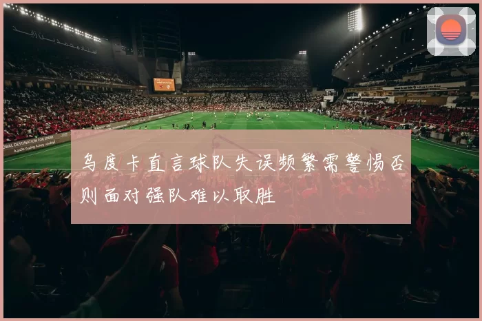 乌度卡直言球队失误频繁需警惕否则面对强队难以取胜