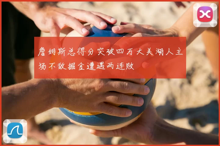 詹姆斯总得分突破四万大关湖人主场不敌掘金遭遇两连败