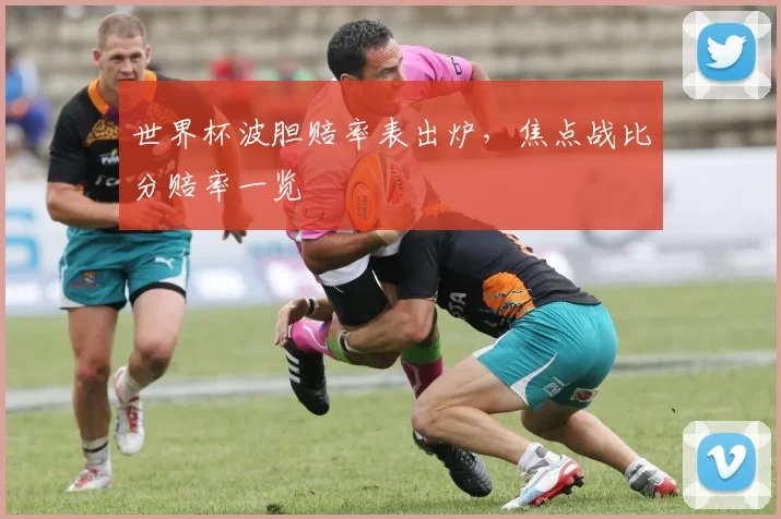 世界杯波胆赔率表出炉，焦点战比分赔率一览