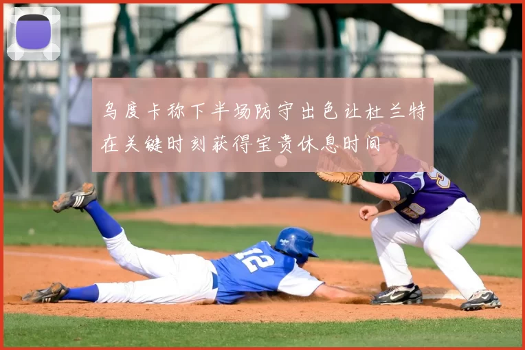 乌度卡称下半场防守出色让杜兰特在关键时刻获得宝贵休息时间