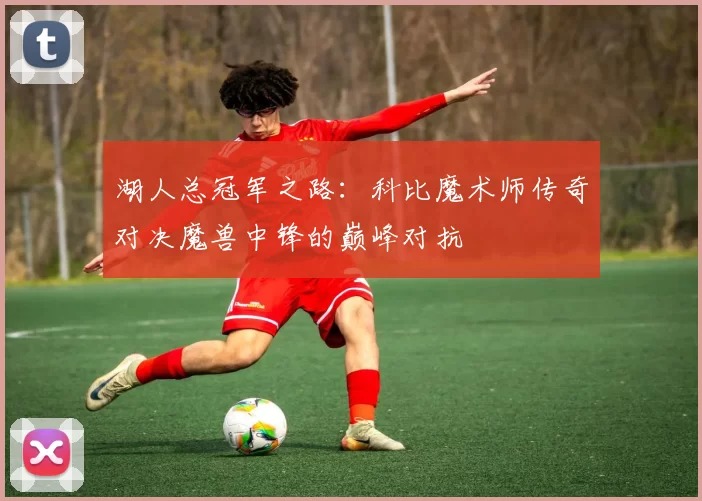 湖人总冠军之路:科比魔术师传奇对决魔兽中锋的巅峰对抗