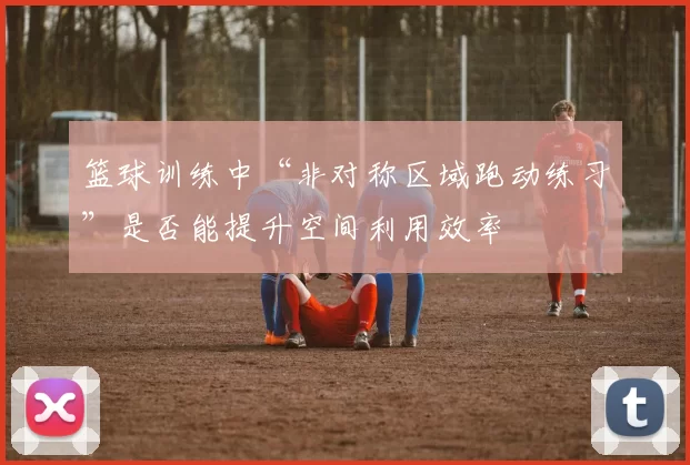 篮球训练中“非对称区域跑动练习”是否能提升空间利用效率