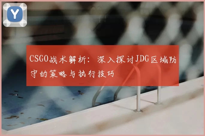 CSGO战术解析:深入探讨JDG区域防守的策略与执行技巧