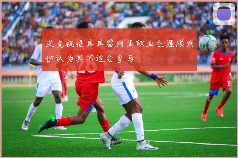 皮克祝福库库雷利亚职业生涯顺利但认为其不适合皇马