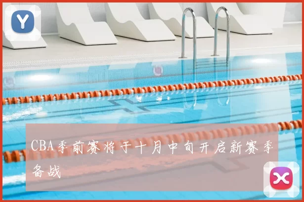 CBA季前赛将于十月中旬开启新赛季备战