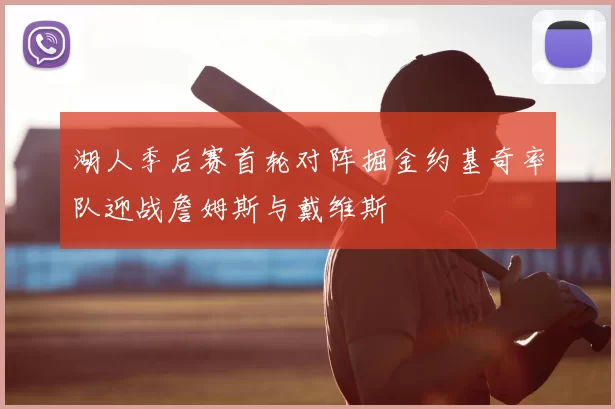 湖人季后赛首轮对阵掘金约基奇率队迎战詹姆斯与戴维斯
