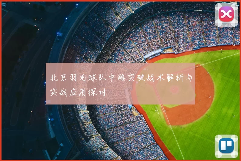 北京羽毛球队中路突破战术解析与实战应用探讨