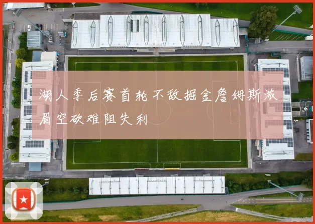 湖人季后赛首轮不敌掘金詹姆斯浓眉空砍难阻失利