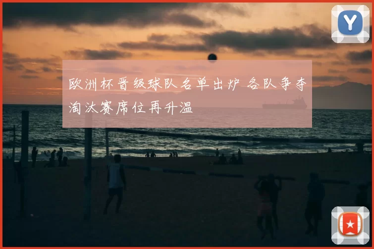 欧洲杯晋级球队名单出炉 各队争夺淘汰赛席位再升温