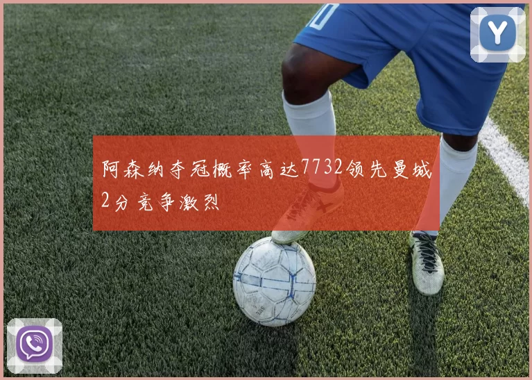阿森纳夺冠概率高达7732领先曼城2分竞争激烈