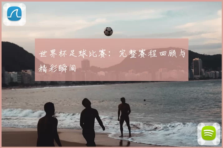 世界杯足球比赛:完整赛程回顾与精彩瞬间