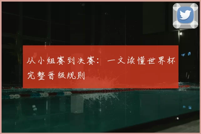 从小组赛到决赛:一文读懂世界杯完整晋级规则