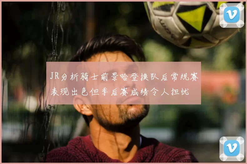 JR分析骑士前景哈登换队后常规赛表现出色但季后赛成绩令人担忧