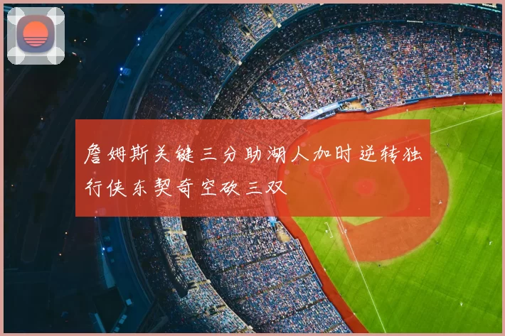 詹姆斯关键三分助湖人加时逆转独行侠东契奇空砍三双