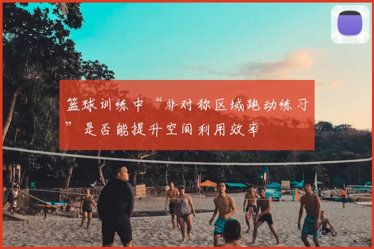篮球训练中“非对称区域跑动练习”是否能提升空间利用效率