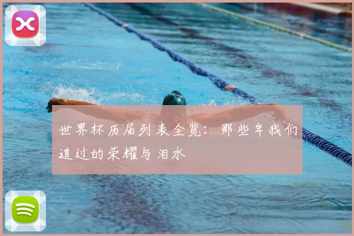 世界杯历届列表全览：那些年我们追过的荣耀与泪水