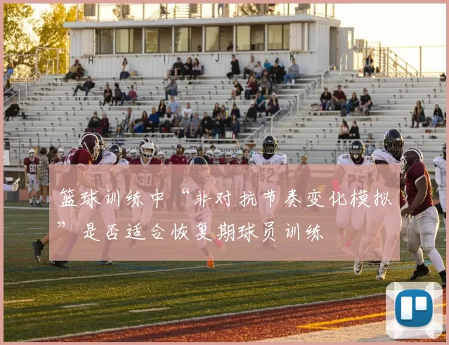 篮球训练中“非对抗节奏变化模拟”是否适合恢复期球员训练