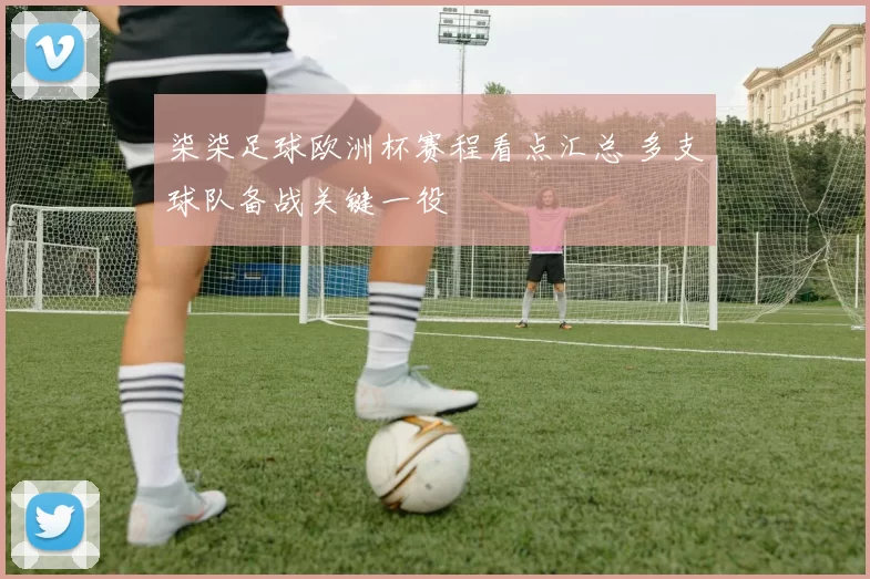 柒柒足球欧洲杯赛程看点汇总 多支球队备战关键一役