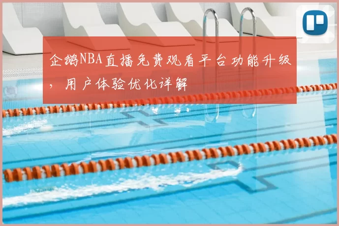 企鹅NBA直播免费观看平台功能升级,用户体验优化详解
