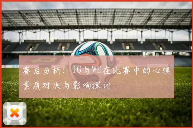 赛后分析:IG与WE在比赛中的心理素质对决与影响探讨