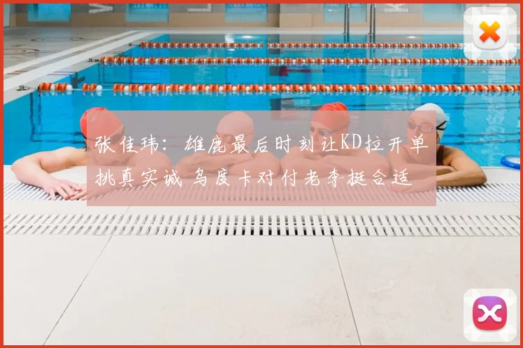张佳玮:雄鹿最后时刻让KD拉开单挑真实诚 乌度卡对付老李挺合适