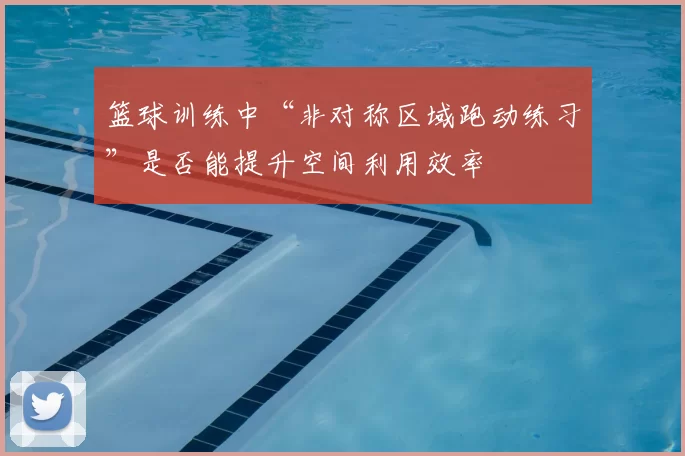 篮球训练中“非对称区域跑动练习”是否能提升空间利用效率