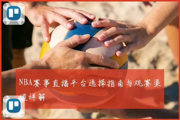 NBA赛事直播平台选择指南与观赛渠道详解