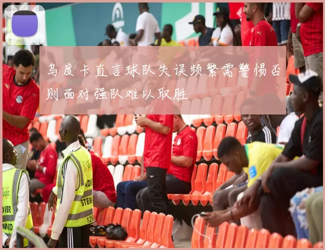 乌度卡直言球队失误频繁需警惕否则面对强队难以取胜